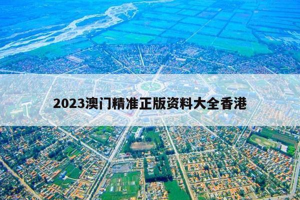 2023澳门精准正版资料大全香港