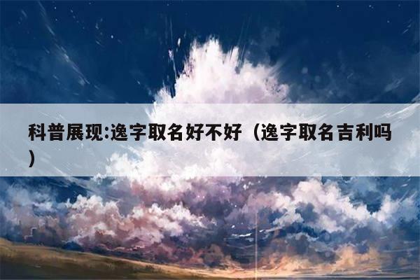 科普展现:逸字取名好不好（逸字取名吉利吗）