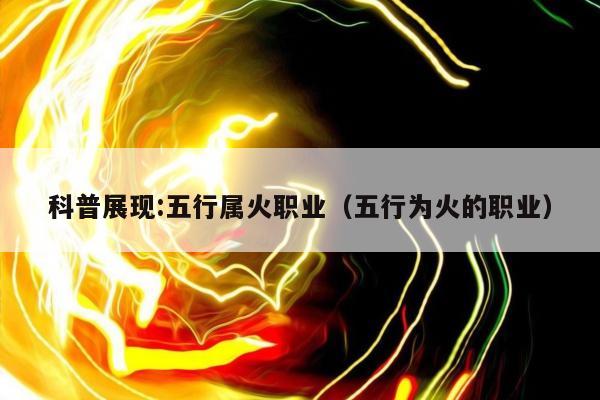 科普展现:五行属火职业（五行为火的职业）