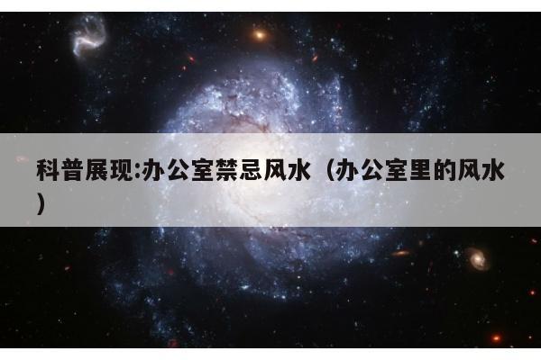 科普展现:办公室禁忌风水（办公室里的风水）