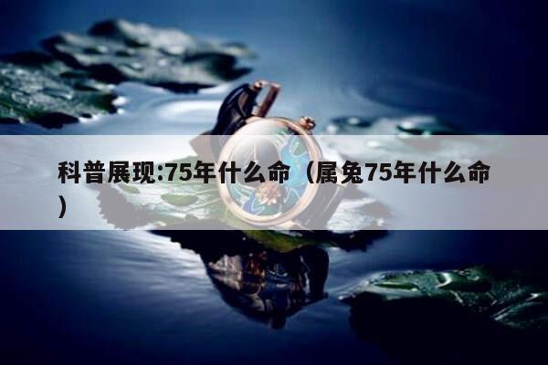 科普展现:75年什么命（属兔75年什么命）