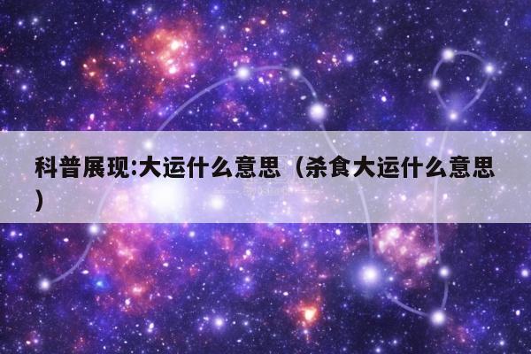 科普展现:大运什么意思（杀食大运什么意思）